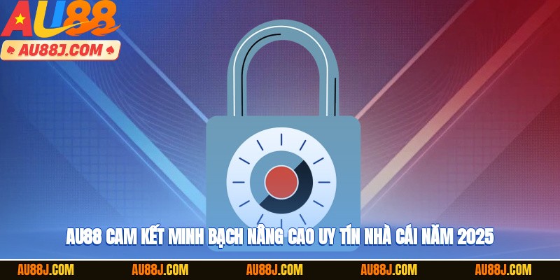 AU88 cam kết minh bạch, nâng cao uy tín nhà cái năm 2025